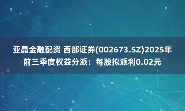 亚晶金融配资 西部证券(002673.SZ)2025年前三季度权益分派：每股拟派利0.02元