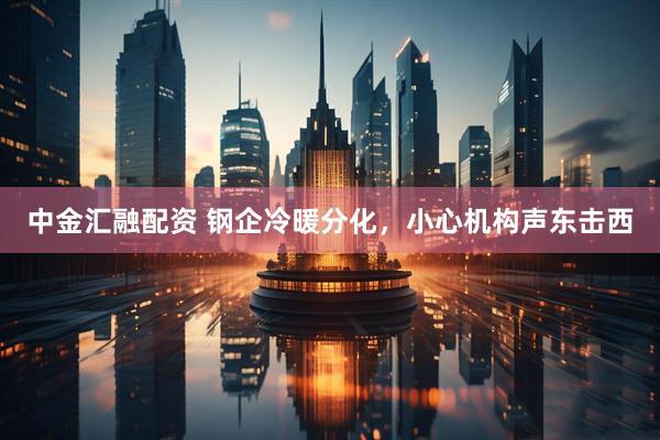 中金汇融配资 钢企冷暖分化，小心机构声东击西