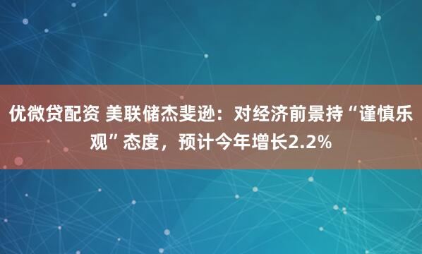 优微贷配资 美联储杰斐逊：对经济前景持“谨慎乐观”态度，预计今年增长2.2%