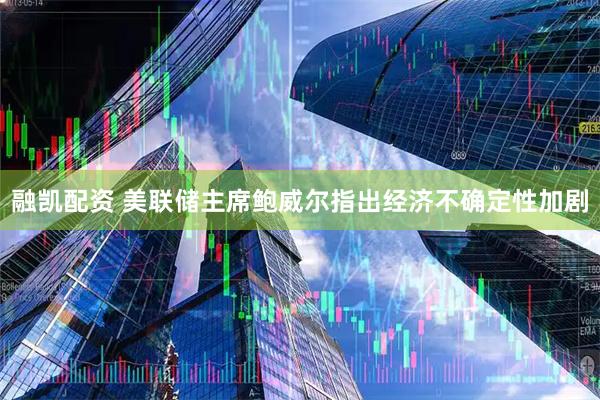 融凯配资 美联储主席鲍威尔指出经济不确定性加剧