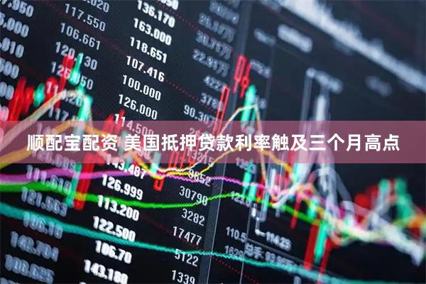 顺配宝配资 美国抵押贷款利率触及三个月高点