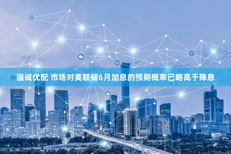溢诚优配 市场对美联储6月加息的预期概率已略高于降息